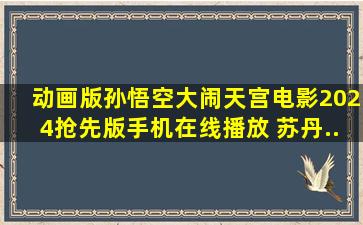 《《动画版孙悟空大闹天宫电影》》2024抢先版手机在线播放 苏丹...