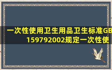 《一次性使用卫生用品卫生标准》GB159792002规定一次性使用卫生