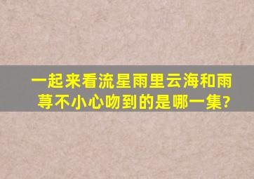 《一起来看流星雨》里,云海和雨荨不小心吻到的是哪一集?