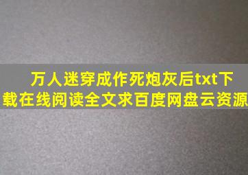 《万人迷穿成作死炮灰后》txt下载在线阅读全文,求百度网盘云资源