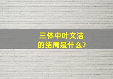 《三体》中叶文洁的结局是什么?