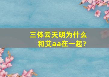 《三体》云天明为什么和艾aa在一起?