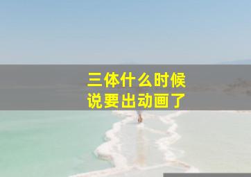 《三体》什么时候说要出动画了