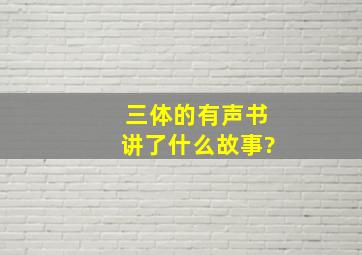 《三体》的有声书讲了什么故事?