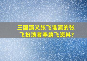 《三国演义》张飞谁演的张飞扮演者李靖飞资料?