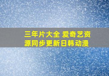 《三年片大全》 爱奇艺资源同步更新  日韩动漫 