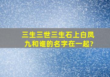 《三生三世》三生石上白凤九和谁的名字在一起?