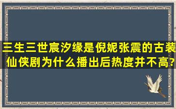 《三生三世宸汐缘》是倪妮张震的古装仙侠剧,为什么播出后热度并不高?