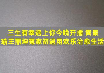 《三生有幸遇上你》今晚开播 黄景瑜王丽坤冤家初遇用欢乐治愈生活