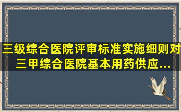 《三级综合医院评审标准实施细则》对三甲综合医院《基本用药供应...