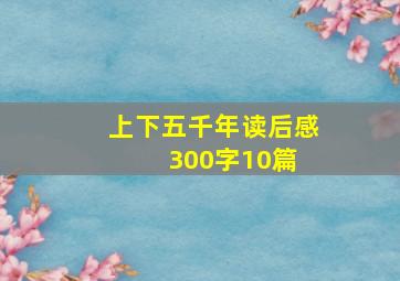 《上下五千年》读后感300字10篇 