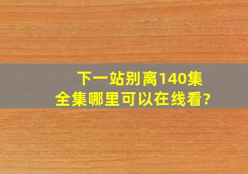 《下一站别离》140集全集,哪里可以在线看?