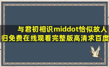 《与君初相识·恰似故人归》免费在线观看完整版高清,求百度网盘资源