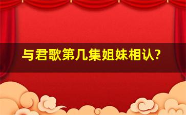 《与君歌》第几集姐妹相认?