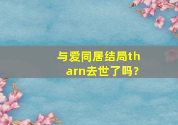 《与爱同居》结局tharn去世了吗?