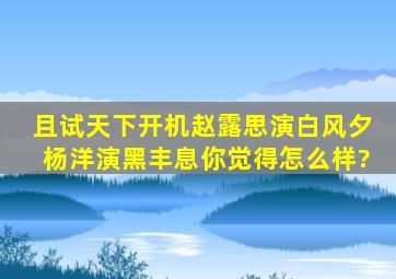 《且试天下》开机,赵露思演白风夕,杨洋演黑丰息,你觉得怎么样?