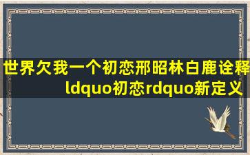 《世界欠我一个初恋》邢昭林白鹿诠释“初恋”新定义,到底什么才是...