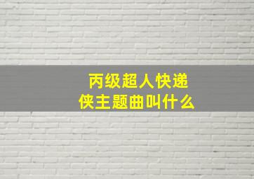 《丙级超人快递侠》主题曲叫什么