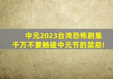 《中元》2023台湾恐怖剧集,千万不要触碰中元节的禁忌!