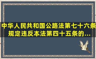 《中华人民共和国公路法》第七十六条规定,违反本法第四十五条的...