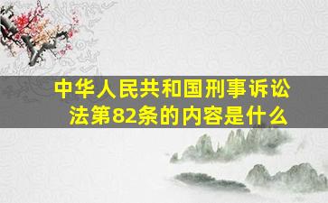 《中华人民共和国刑事诉讼法》第82条的内容是什么