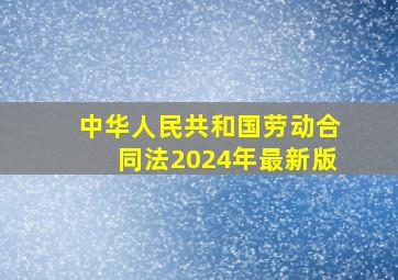 《中华人民共和国劳动合同法》(2024年最新版)