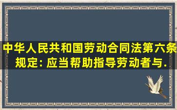 《中华人民共和国劳动合同法》第六条规定:( )应当帮助、指导劳动者与...