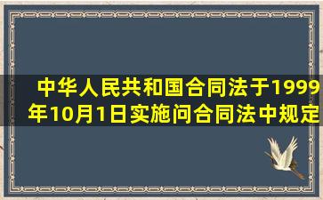 《中华人民共和国合同法》于1999年10月1日实施,问《合同法》中规定...