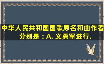 《中华人民共和国国歌》原名和曲作者分别是( ): A. 《义勇军进行...