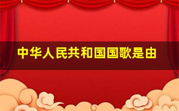 《中华人民共和国国歌》是由