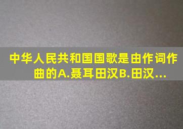 《中华人民共和国国歌》是由作词作曲的。A.聂耳;田汉B.田汉...