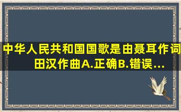 《中华人民共和国国歌》是由聂耳作词,田汉作曲。()A.正确B.错误...