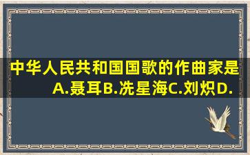 《中华人民共和国国歌》的作曲家是( )。A.聂耳B.冼星海C.刘炽D...
