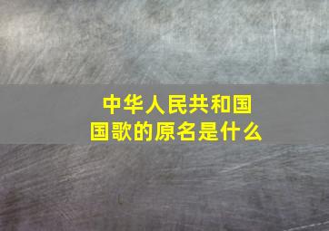 《中华人民共和国国歌》的原名是什么(