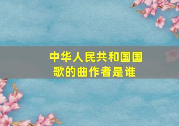 《中华人民共和国国歌》的曲作者是谁 