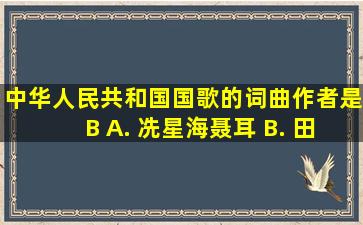 《中华人民共和国国歌》的词、曲作者是B A. 冼星海、聂耳 B. 田汉...