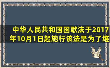 《中华人民共和国国歌法》于2017年10月1日起施行。该法是为了维护...