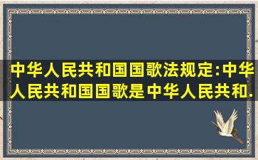 《中华人民共和国国歌法》规定:中华人民共和国国歌是中华人民共和...