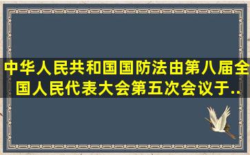 《中华人民共和国国防法》由第八届全国人民代表大会第五次会议于...