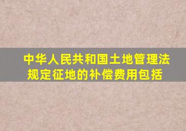 《中华人民共和国土地管理法》规定,征地的补偿费用包括( )。