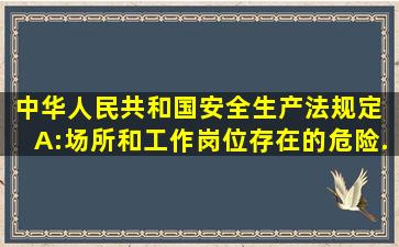 《中华人民共和国安全生产法》规定, A:场所和工作岗位存在的危险...