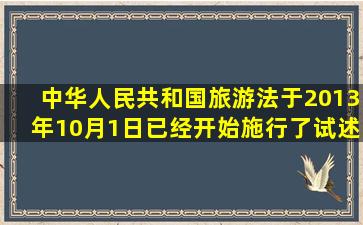 《中华人民共和国旅游法》于2013年10月1日已经开始施行了,试述这部...