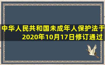 《中华人民共和国未成年人保护法》于2020年10月17日修订通过,自...