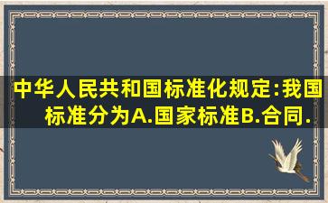 《中华人民共和国标准化》规定:我国标准分为( )。 A.国家标准B.合同...