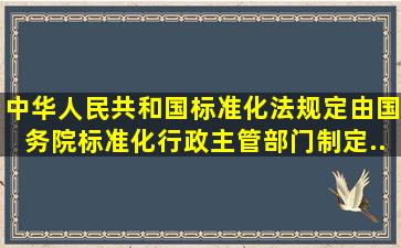 《中华人民共和国标准化法》规定,由国务院标准化行政主管部门制定...