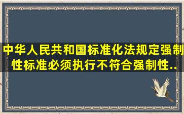 《中华人民共和国标准化法》规定强制性标准必须执行,不符合强制性...