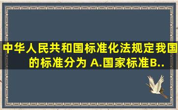 《中华人民共和国标准化法》规定我国的标准分为( )A.国家标准B...