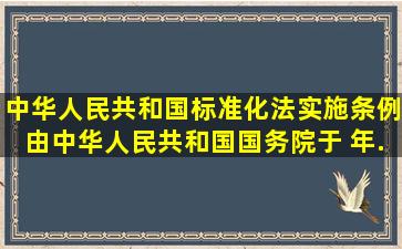 《中华人民共和国标准化法实施条例》由中华人民共和国国务院于 年...