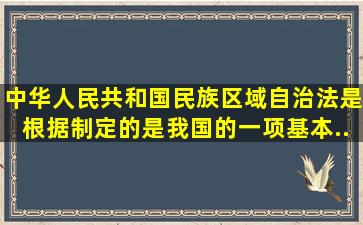 《中华人民共和国民族区域自治法》是根据()制定的,是我国的一项基本...