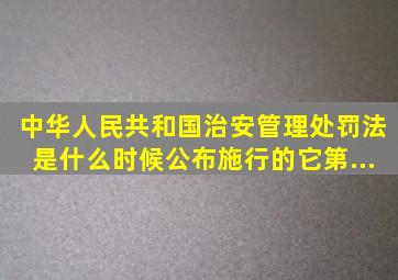 《中华人民共和国治安管理处罚法》是什么时候公布施行的(它第...